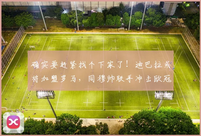 确实要赶紧找个下家了！迪巴拉或将加盟罗马，同穆帅联手冲击欧冠