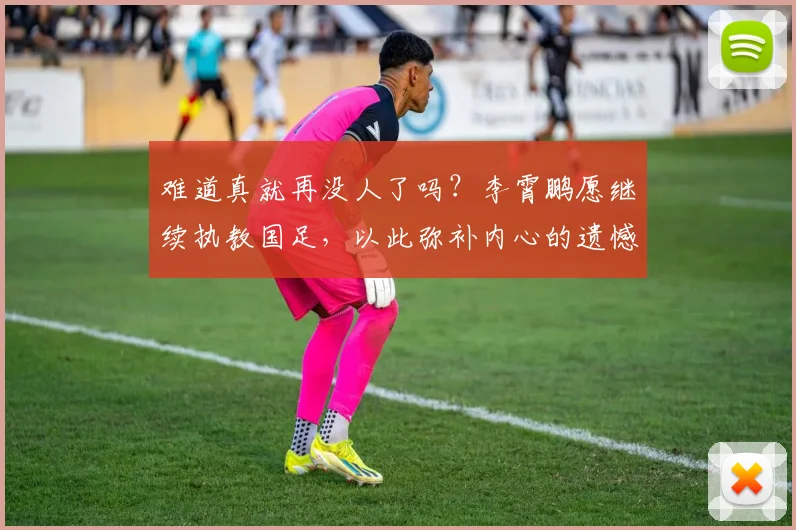 难道真就再没人了吗？李霄鹏愿继续执教国足，以此弥补内心的遗憾