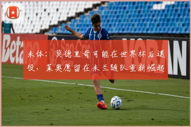 米体：莫德里奇可能在世界杯后退役，莱奥愿留在米兰随队重新崛起