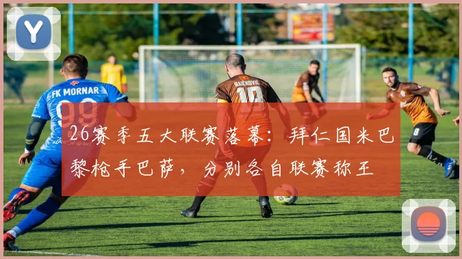 26赛季五大联赛落幕：拜仁国米巴黎枪手巴萨，分别各自联赛称王