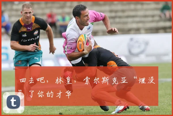 回去吧，林皇，索尔斯克亚“埋没”了你的才华