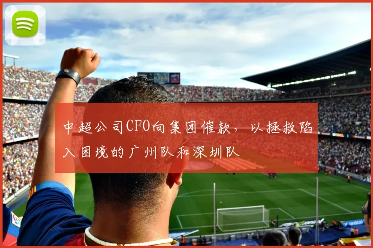 中超公司CFO向集团催款，以拯救陷入困境的广州队和深圳队