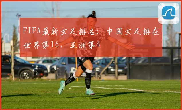 FIFA最新女足排名：中国女足排在世界第16，亚洲第4
