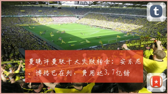 曼晚评曼联十大失败转会：安东尼、博格巴在列，费用达3.7亿镑