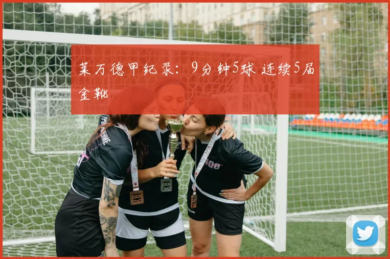 莱万德甲纪录：9分钟5球 连续5届金靴