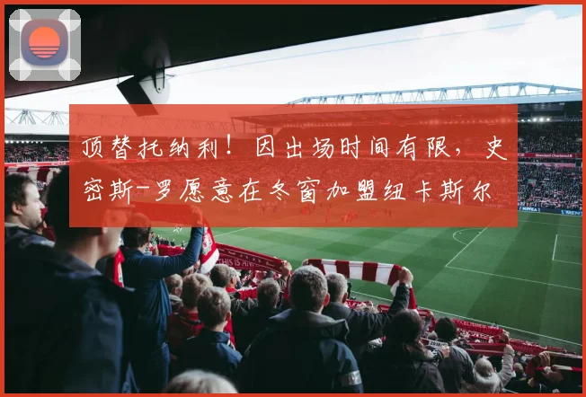 顶替托纳利！因出场时间有限，史密斯-罗愿意在冬窗加盟纽卡斯尔