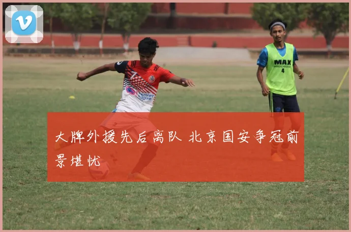 大牌外援先后离队 北京国安争冠前景堪忧