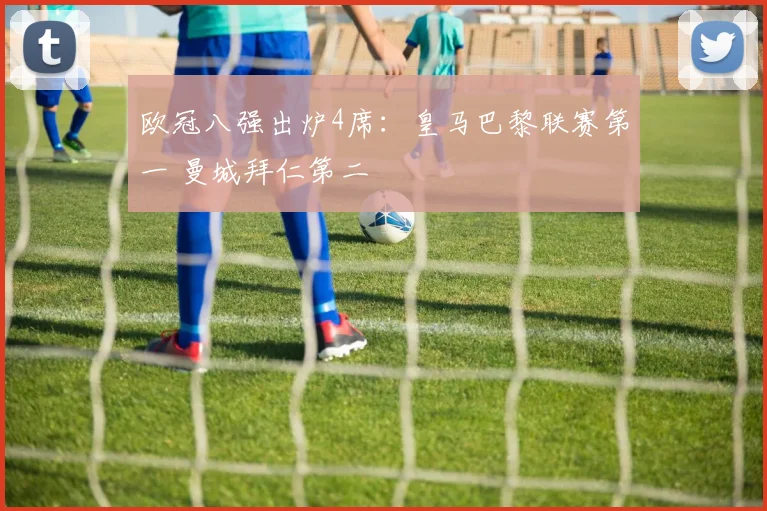 欧冠八强出炉4席：皇马巴黎联赛第一 曼城拜仁第二