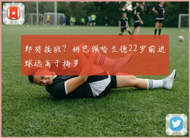 即将接班？姆巴佩哈兰德22岁前进球远高于梅罗