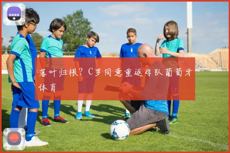 落叶归根？C罗同意重返母队葡萄牙体育