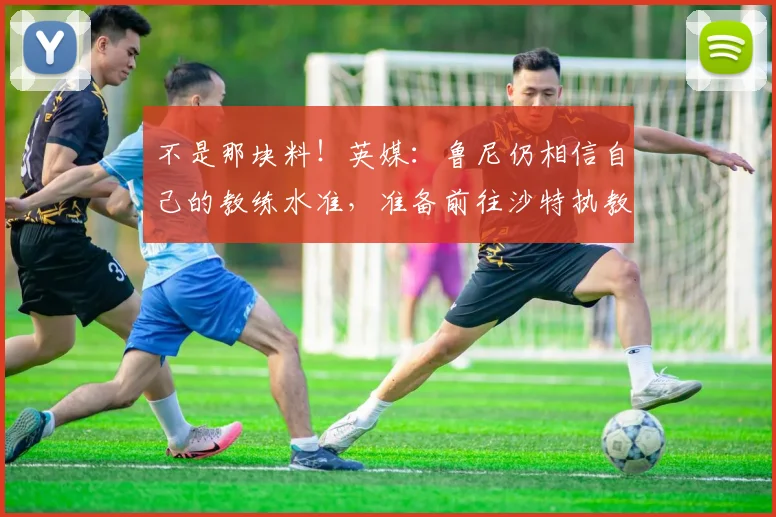 不是那块料！英媒：鲁尼仍相信自己的教练水准，准备前往沙特执教