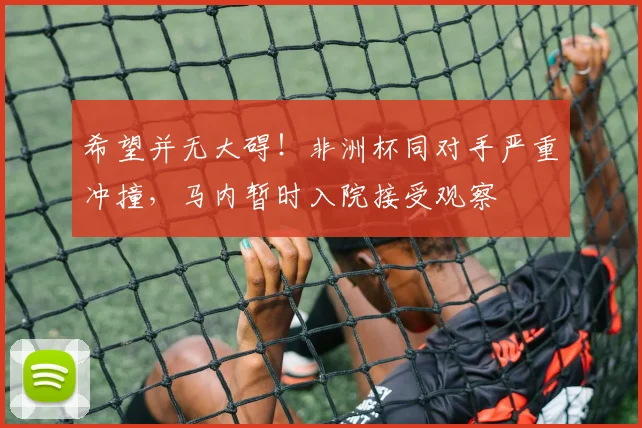 希望并无大碍！非洲杯同对手严重冲撞，马内暂时入院接受观察