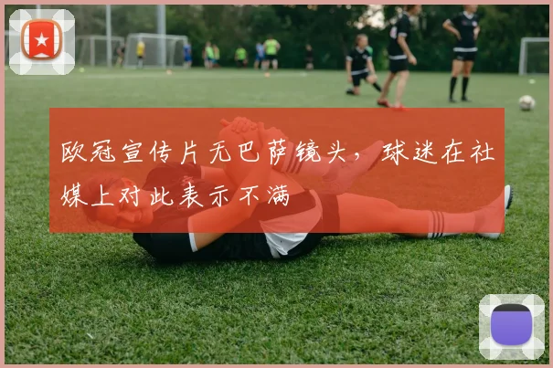 欧冠宣传片无巴萨镜头，球迷在社媒上对此表示不满