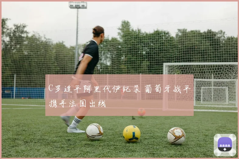 C罗追平阿里代伊纪录 葡萄牙战平携手法国出线