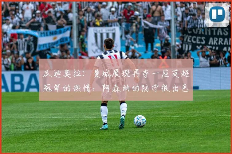 瓜迪奥拉：曼城展现再夺一座英超冠军的热情，阿森纳的防守很出色