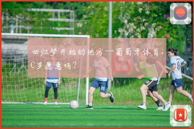 回归梦开始的地方--葡萄牙体育，C罗愿意吗？