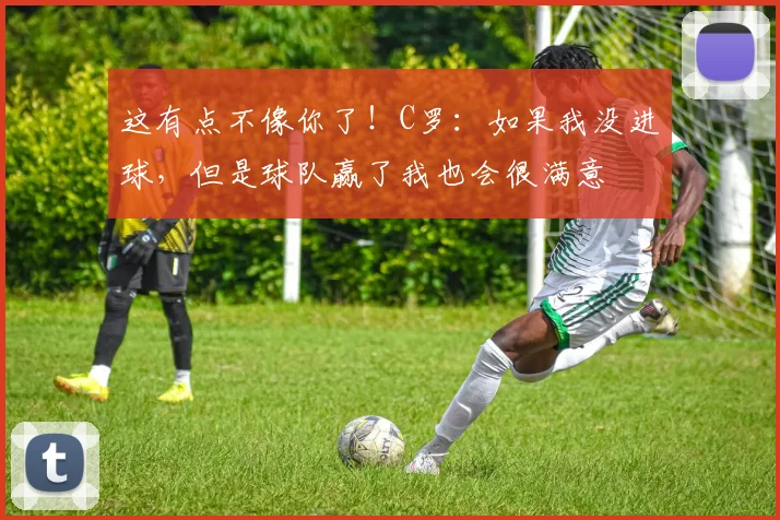 这有点不像你了！C罗：如果我没进球，但是球队赢了我也会很满意