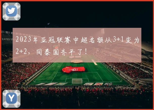 2023年亚冠联赛中超名额从3+1变为2+2，同泰国齐平了！