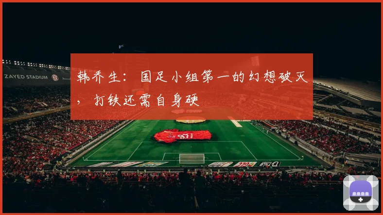韩乔生：国足小组第一的幻想破灭，打铁还需自身硬