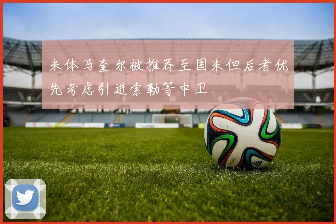 米体马奎尔被推荐至国米但后者优先考虑引进索勒等中卫