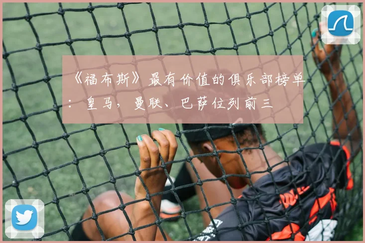《福布斯》最有价值的俱乐部榜单：皇马，曼联、巴萨位列前三