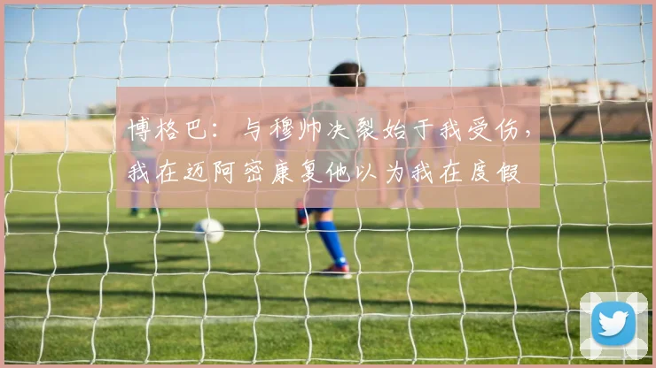 博格巴：与穆帅决裂始于我受伤，我在迈阿密康复他以为我在度假