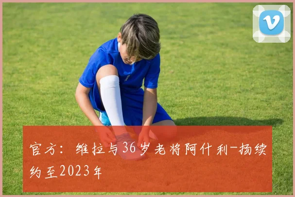 官方：维拉与36岁老将阿什利-扬续约至2023年