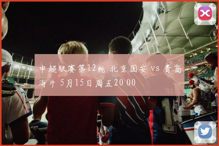 中超联赛第12轮 北京国安 vs 青岛海牛 5月15日周五20 00