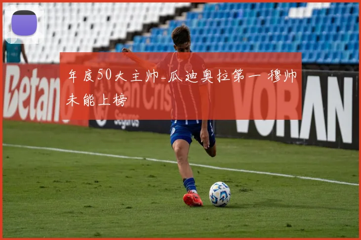 年度50大主帅_瓜迪奥拉第一 穆帅未能上榜