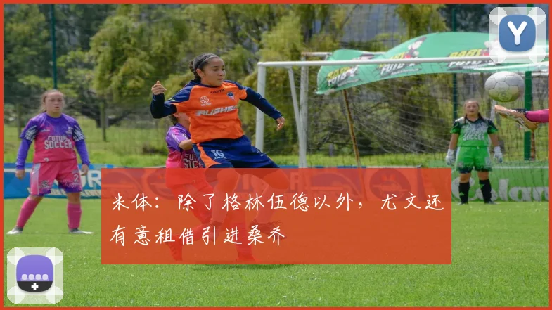 米体：除了格林伍德以外，尤文还有意租借引进桑乔