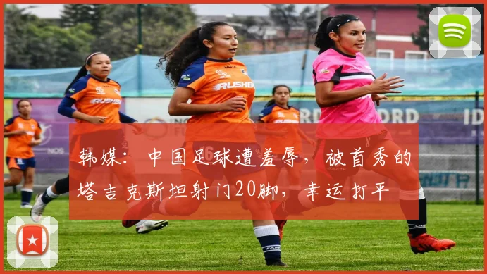 韩媒：中国足球遭羞辱，被首秀的塔吉克斯坦射门20脚，幸运打平