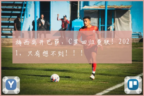 梅西离开巴萨，C罗回归曼联！2021，只有想不到！！！