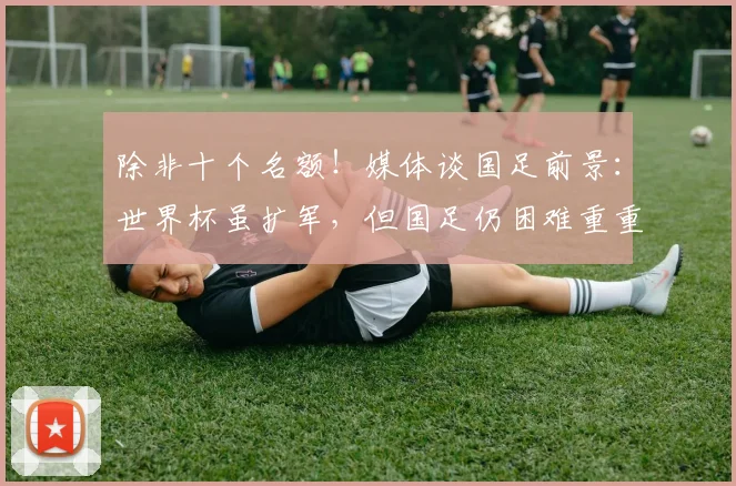 除非十个名额！媒体谈国足前景：世界杯虽扩军，但国足仍困难重重