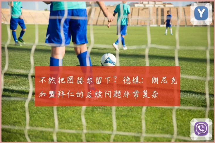 不然把图赫尔留下？德媒：朗尼克加盟拜仁的后续问题非常复杂