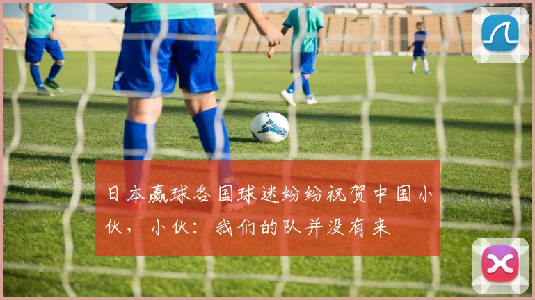 日本赢球各国球迷纷纷祝贺中国小伙，小伙：我们的队并没有来