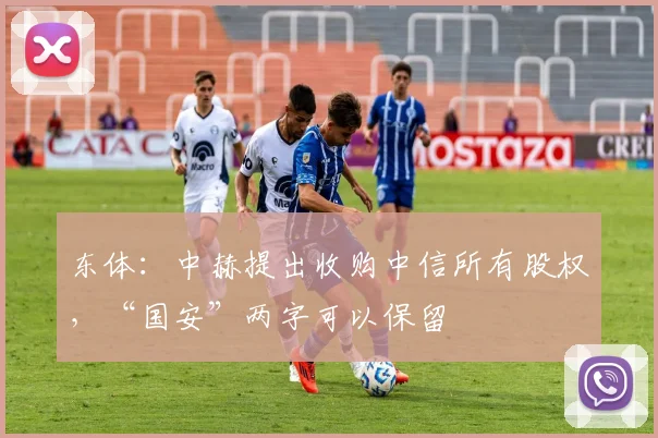 东体：中赫提出收购中信所有股权，“国安”两字可以保留