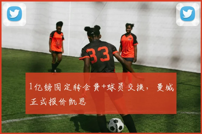 1亿镑固定转会费+球员交换，曼城正式报价凯恩