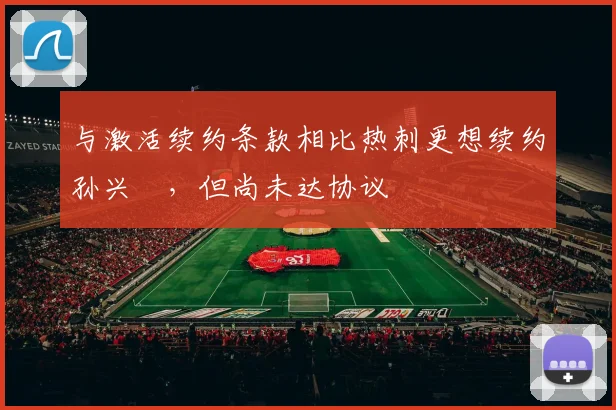 与激活续约条款相比热刺更想续约孙兴慜，但尚未达协议