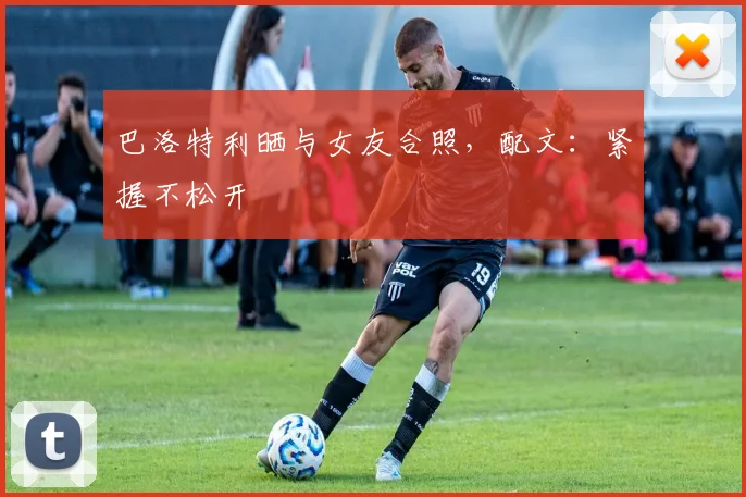 巴洛特利晒与女友合照，配文：紧握不松开