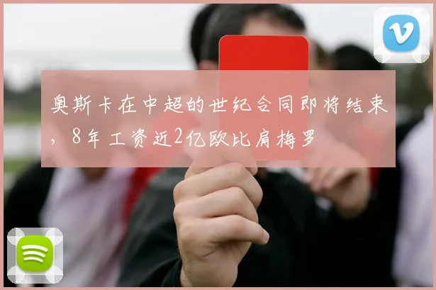 奥斯卡在中超的世纪合同即将结束，8年工资近2亿欧比肩梅罗