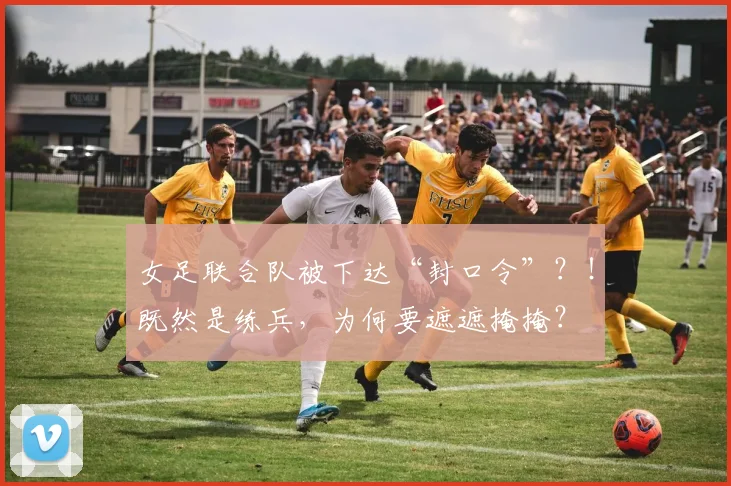 女足联合队被下达“封口令”？！既然是练兵，为何要遮遮掩掩？