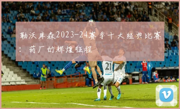 勒沃库森2023-24赛季十大经典比赛：药厂的辉煌征程