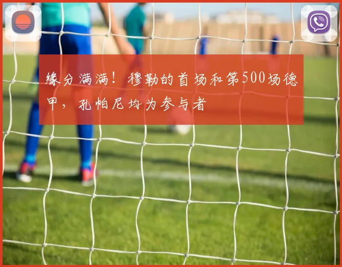 缘分满满！穆勒的首场和第500场德甲，孔帕尼均为参与者
