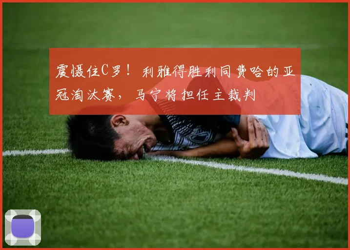 震慑住C罗！利雅得胜利同费哈的亚冠淘汰赛，马宁将担任主裁判