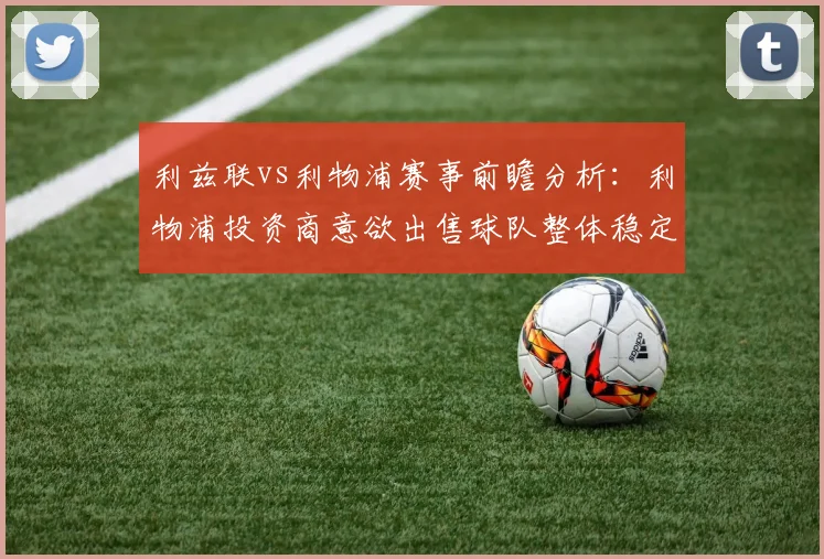 利兹联vs利物浦赛事前瞻分析：利物浦投资商意欲出售球队整体稳定性严重下滑