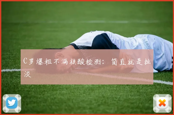 C罗爆粗不满核酸检测：简直就是扯淡