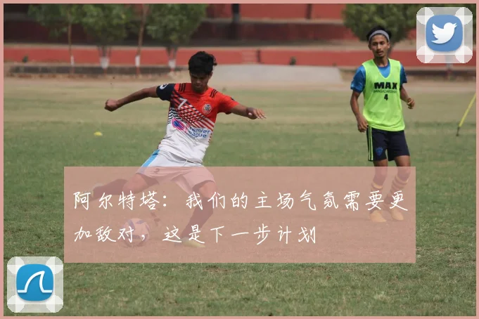 阿尔特塔：我们的主场气氛需要更加敌对，这是下一步计划