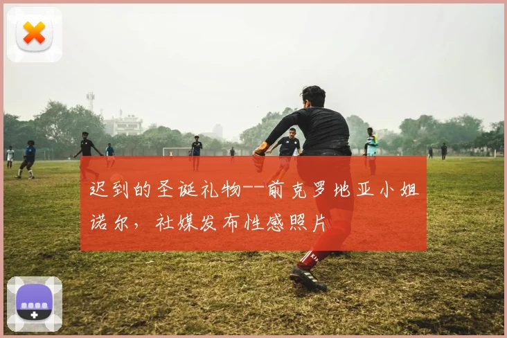 迟到的圣诞礼物--前克罗地亚小姐诺尔，社媒发布性感照片