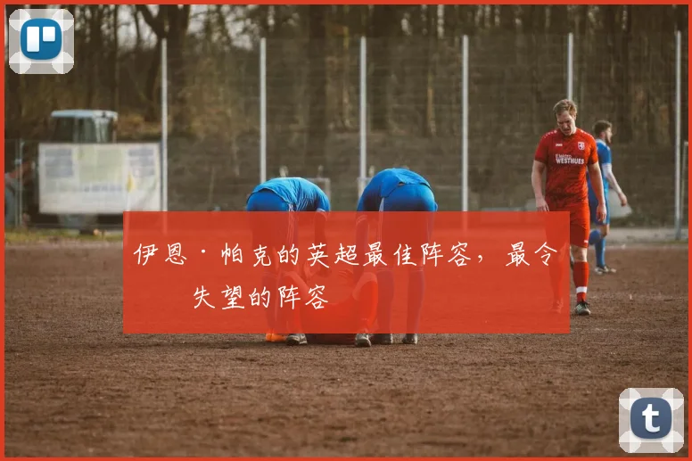 伊恩·帕克的英超最佳阵容，最令人失望的阵容