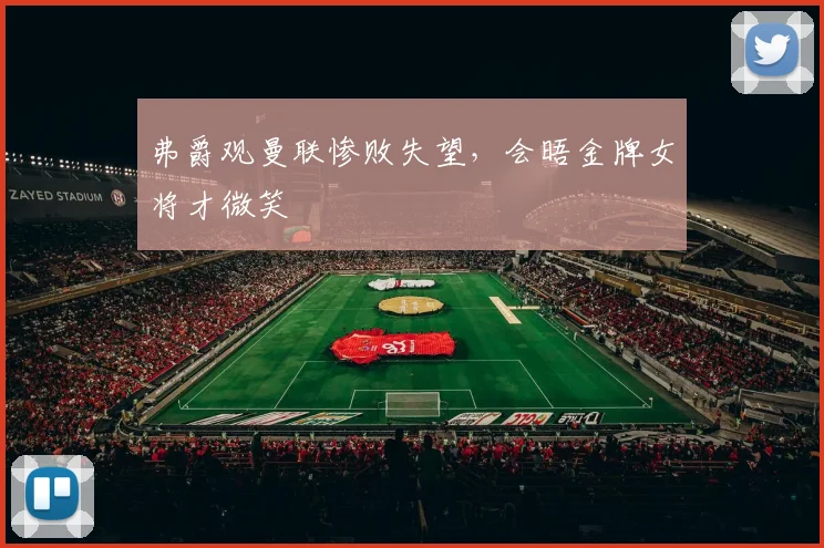 弗爵观曼联惨败失望，会晤金牌女将才微笑